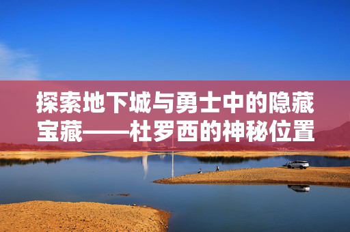 探索地下城与勇士中的隐藏宝藏——杜罗西的神秘位置