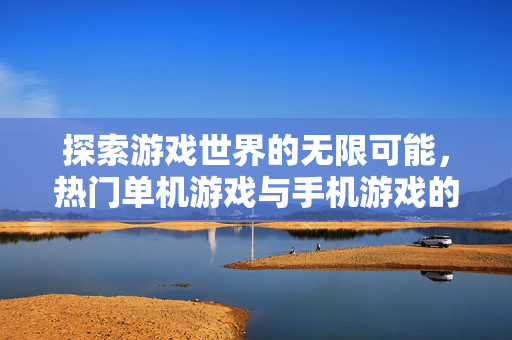 探索游戏世界的无限可能，热门单机游戏与手机游戏的深度解析