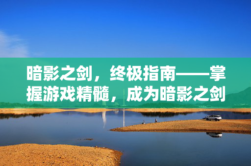 暗影之剑，终极指南——掌握游戏精髓，成为暗影之剑的终极战士