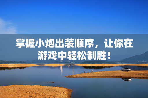 掌握小炮出装顺序，让你在游戏中轻松制胜！