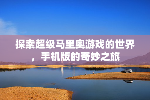 探索超级马里奥游戏的世界，手机版的奇妙之旅