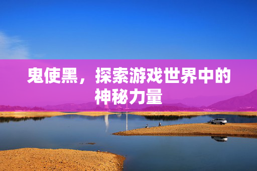 鬼使黑，探索游戏世界中的神秘力量