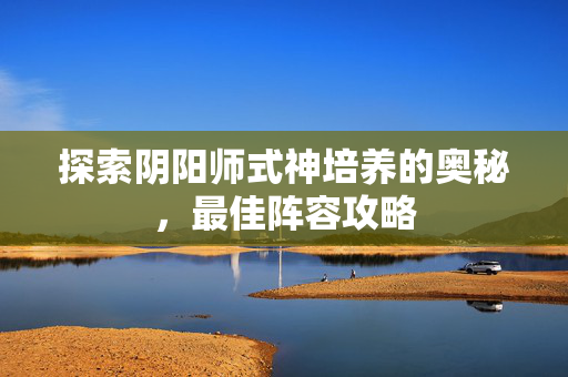探索阴阳师式神培养的奥秘，最佳阵容攻略