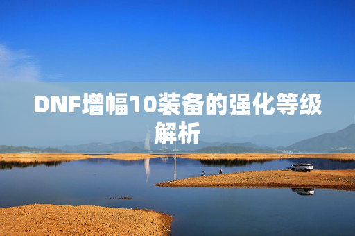 DNF增幅10装备的强化等级解析