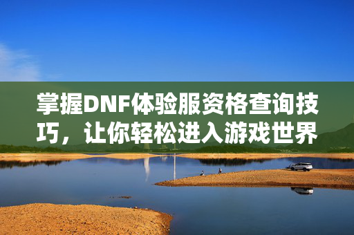 掌握DNF体验服资格查询技巧，让你轻松进入游戏世界
