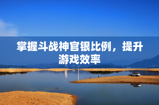掌握斗战神官银比例，提升游戏效率