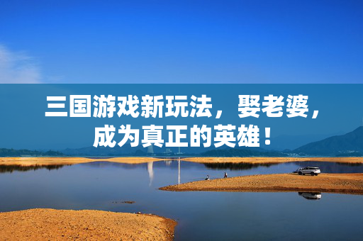 三国游戏新玩法，娶老婆，成为真正的英雄！
