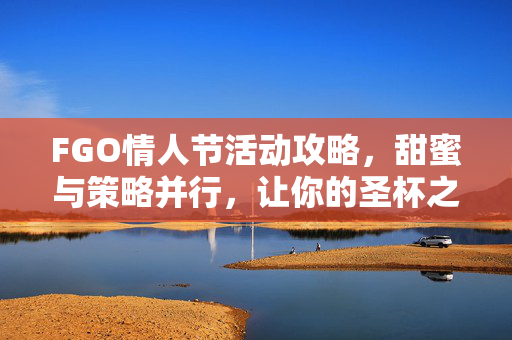FGO情人节活动攻略，甜蜜与策略并行，让你的圣杯之旅更加精彩！