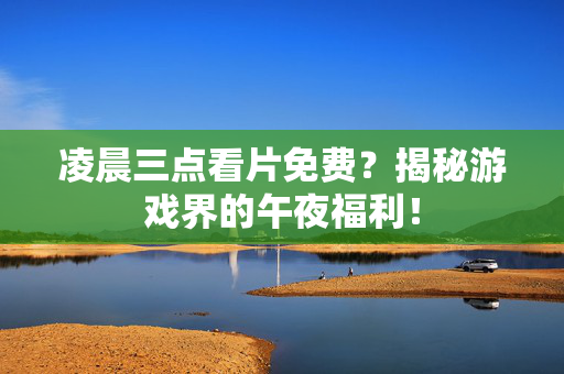 凌晨三点看片免费？揭秘游戏界的午夜福利！