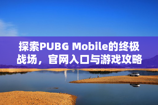 探索PUBG Mobile的终极战场，官网入口与游戏攻略