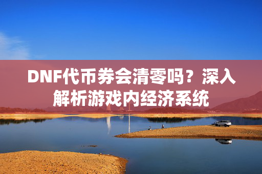 DNF代币券会清零吗？深入解析游戏内经济系统