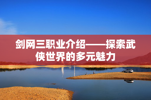 剑网三职业介绍——探索武侠世界的多元魅力-第1张图片-SK游戏资讯网 剑网三职业介绍——探索武侠世界的多元魅力-第1张图片-SK游戏资讯网