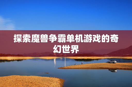 探索魔兽争霸单机游戏的奇幻世界