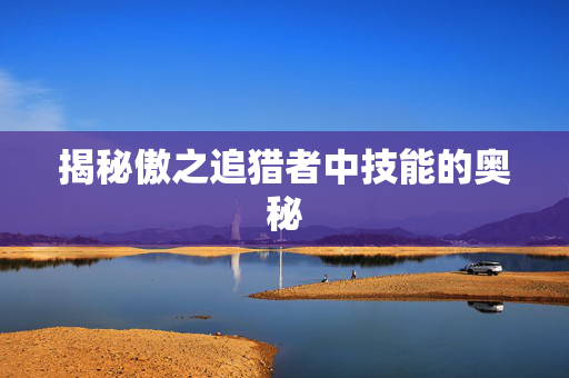 揭秘傲之追猎者中技能的奥秘