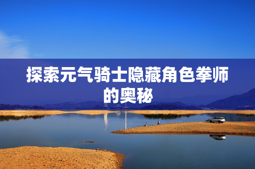 探索元气骑士隐藏角色拳师的奥秘-第1张图片-SK游戏资讯网