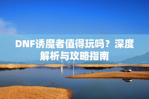 DNF诱魔者值得玩吗？深度解析与攻略指南