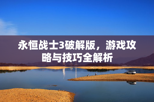 永恒战士3破解版，游戏攻略与技巧全解析