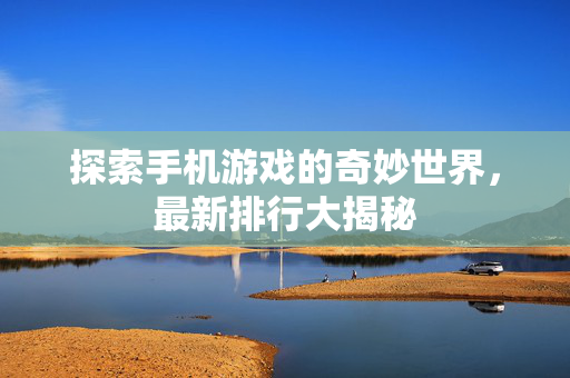 探索手机游戏的奇妙世界，最新排行大揭秘