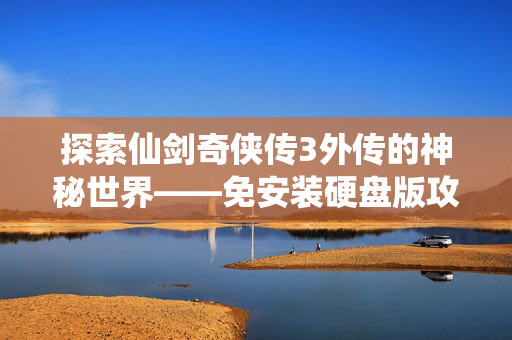 探索仙剑奇侠传3外传的神秘世界——免安装硬盘版攻略