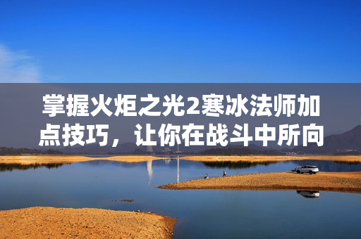 掌握火炬之光2寒冰法师加点技巧，让你在战斗中所向披靡