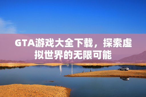 GTA游戏大全下载，探索虚拟世界的无限可能