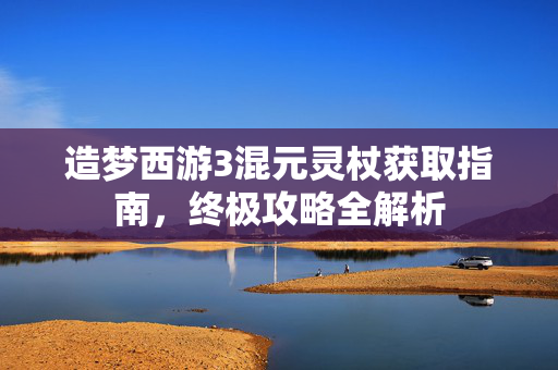 造梦西游3混元灵杖获取指南，终极攻略全解析
