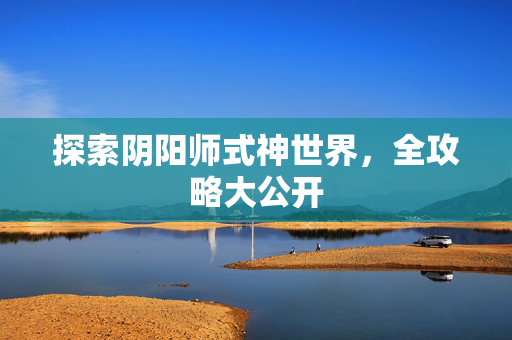 探索阴阳师式神世界，全攻略大公开