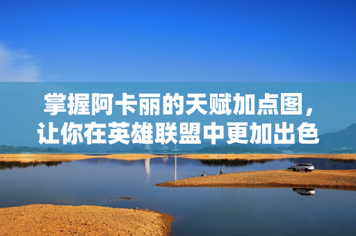 掌握阿卡丽的天赋加点图，让你在英雄联盟中更加出色！