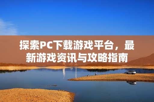 探索PC下载游戏平台，最新游戏资讯与攻略指南