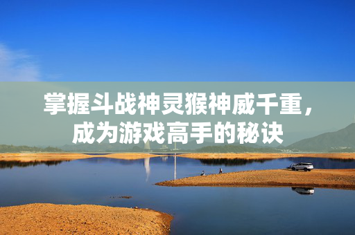 掌握斗战神灵猴神威千重，成为游戏高手的秘诀