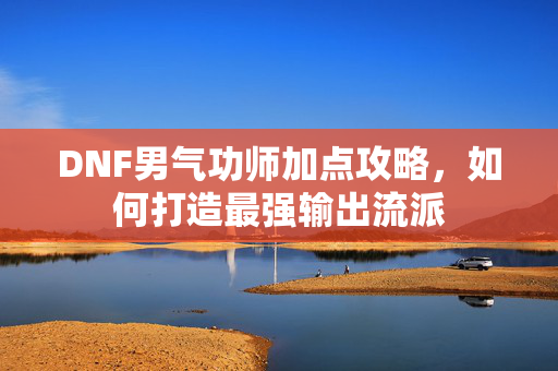 DNF男气功师加点攻略，如何打造最强输出流派