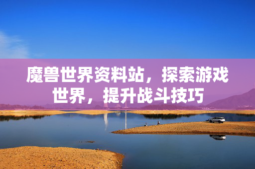 魔兽世界资料站，探索游戏世界，提升战斗技巧