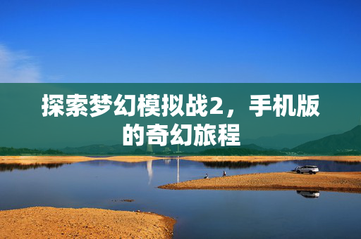 探索梦幻模拟战2，手机版的奇幻旅程