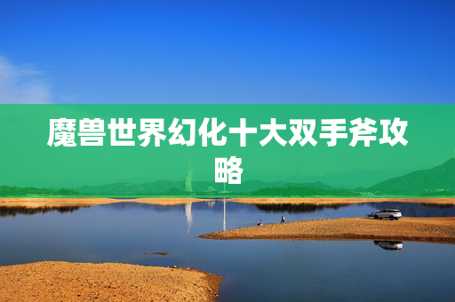 魔兽世界幻化十大双手斧攻略
