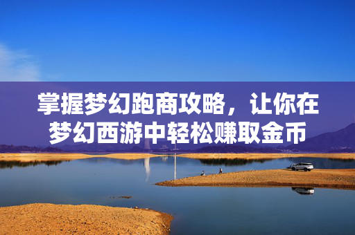 掌握梦幻跑商攻略，让你在梦幻西游中轻松赚取金币