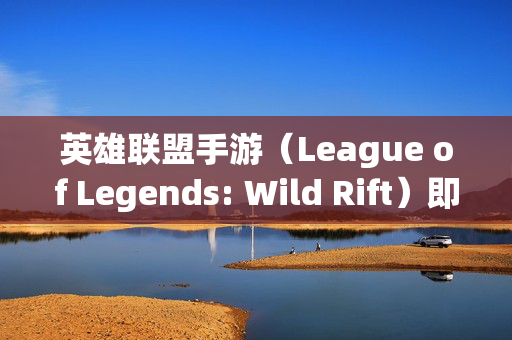 英雄联盟手游（League of Legends: Wild Rift）即将登场，玩家期待已久