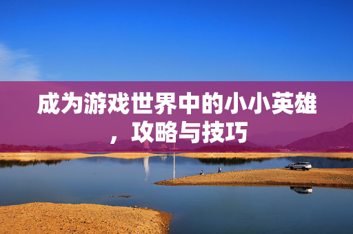 成为游戏世界中的小小英雄，攻略与技巧