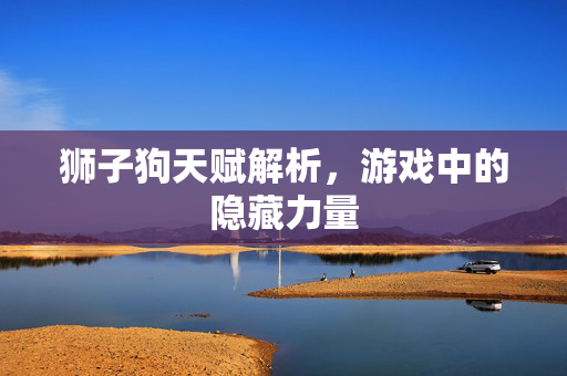 狮子狗天赋解析，游戏中的隐藏力量