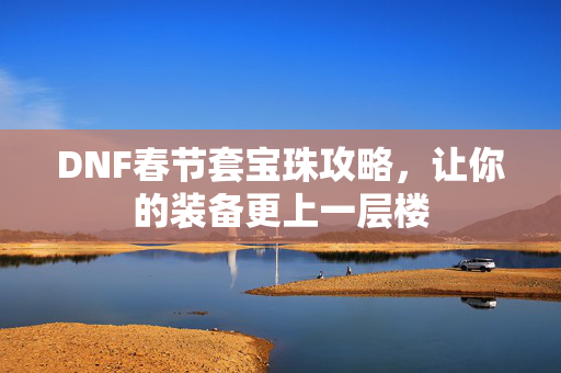 DNF春节套宝珠攻略，让你的装备更上一层楼