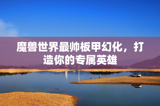 魔兽世界最帅板甲幻化，打造你的专属英雄