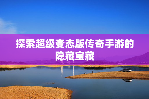 探索超级变态版传奇手游的隐藏宝藏