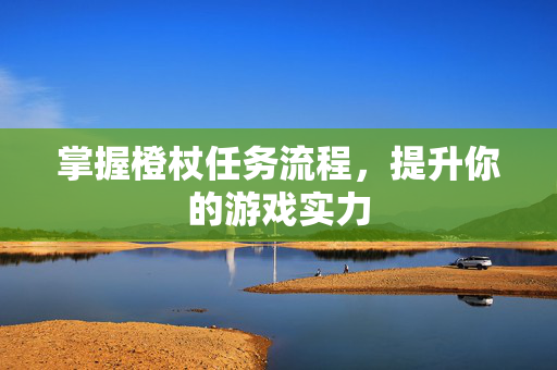 掌握橙杖任务流程，提升你的游戏实力