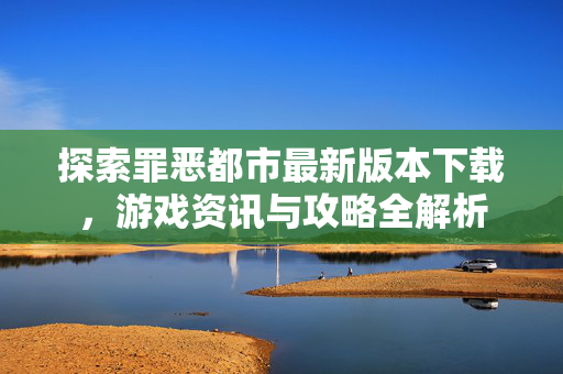 探索罪恶都市最新版本下载，游戏资讯与攻略全解析