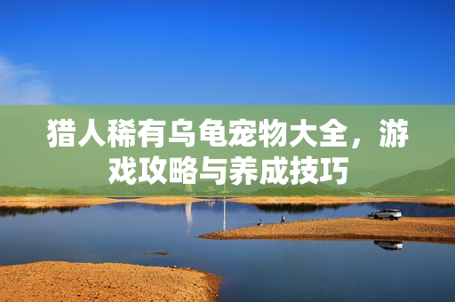 猎人稀有乌龟宠物大全，游戏攻略与养成技巧