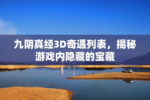 九阴真经3D奇遇列表，揭秘游戏内隐藏的宝藏