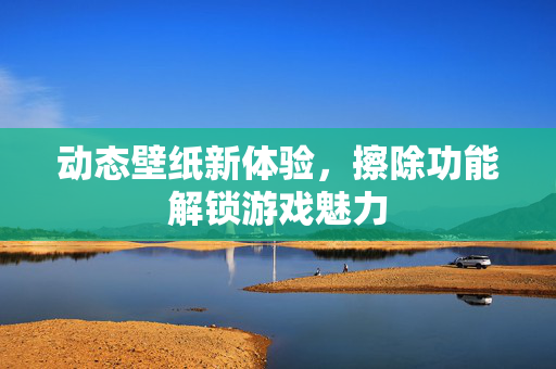 动态壁纸新体验，擦除功能解锁游戏魅力