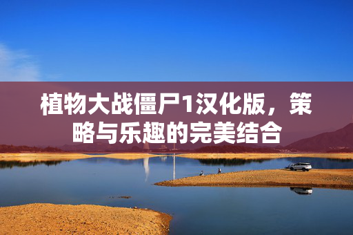 植物大战僵尸1汉化版，策略与乐趣的完美结合