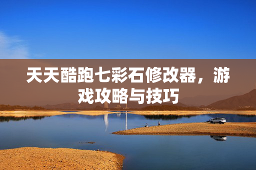 天天酷跑七彩石修改器，游戏攻略与技巧