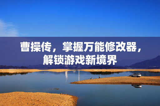 曹操传，掌握万能修改器，解锁游戏新境界