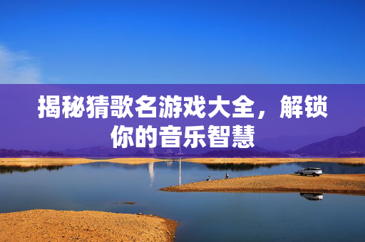 揭秘猜歌名游戏大全，解锁你的音乐智慧